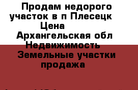 Продам недорого участок в п.Плесецк  › Цена ­ 200 - Архангельская обл. Недвижимость » Земельные участки продажа   
